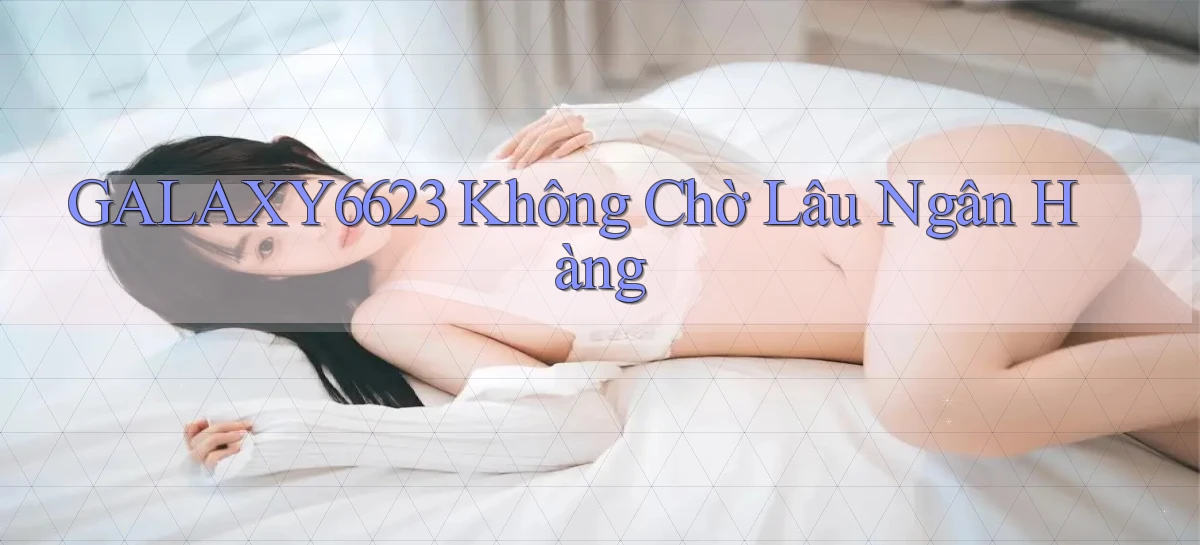 galaxy6623 không chờ lâu ngân hàng