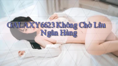 galaxy6623 không chờ lâu ngân hàng