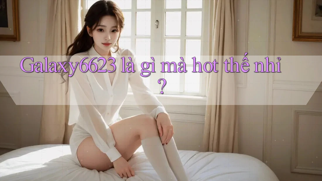 Galaxy6623 là gì mà hot thế nhỉ? Galaxy6623 là gì mà hot thế nhỉ?