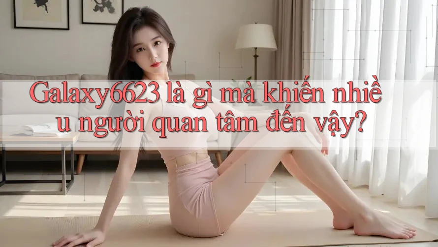 Galaxy6623 là gì mà khiến nhiều người quan tâm đến vậy?