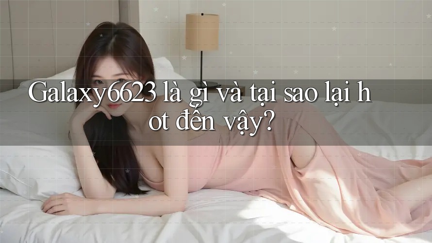 Galaxy6623 là gì và tại sao lại hot đến vậy? Galaxy6623 là gì và tại sao lại hot đến vậy?