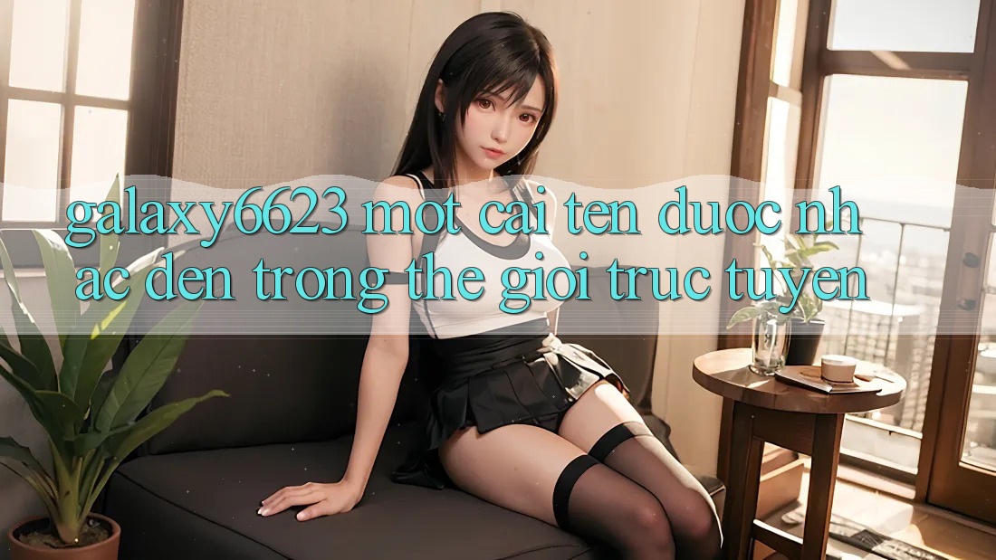 “Galaxy6623” – Một Cái Tên Được Nhắc Đến Trong Thế Giới Trực Tuyến “Galaxy6623” – Một Cái Tên Được Nhắc Đến Trong Thế Giới Trực Tuyến