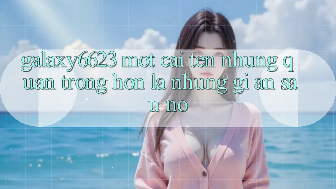 “Galaxy6623” – Một Cái Tên, Nhưng Quan Trọng Hơn Là Những Gì Ẩn Sau Nó “Galaxy6623” – Một Cái Tên, Nhưng Quan Trọng Hơn Là Những Gì Ẩn Sau Nó