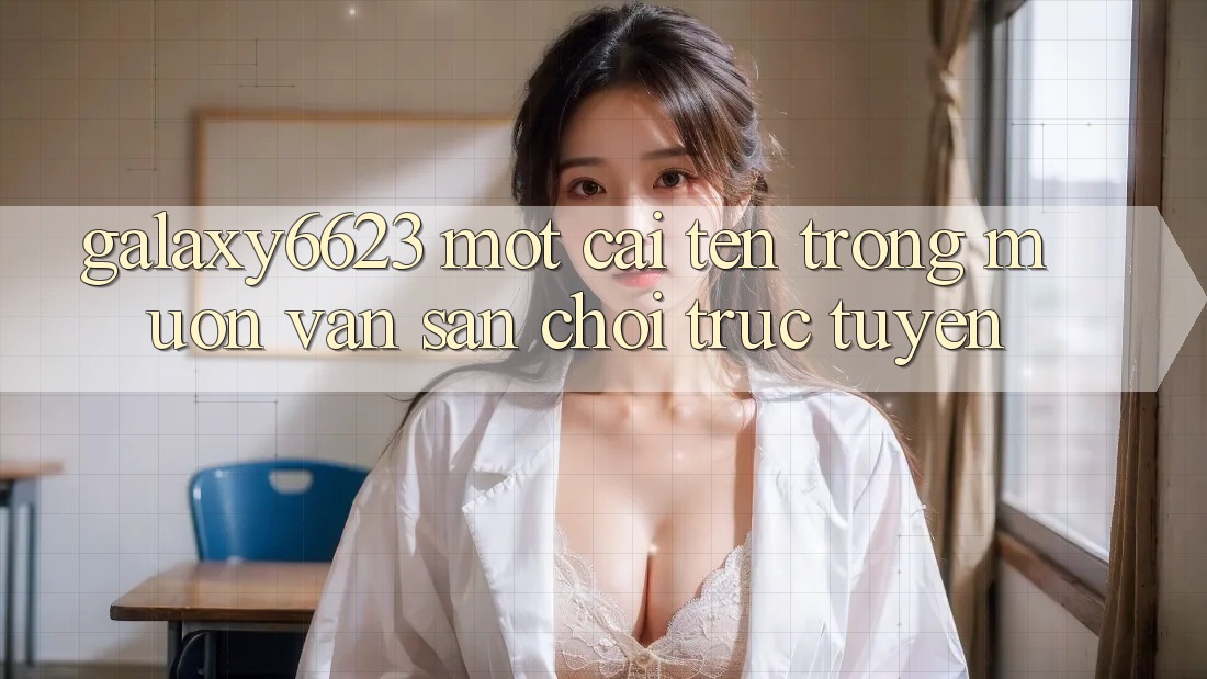 “Galaxy6623” – Một Cái Tên Trong Muôn Vàn Sân Chơi Trực Tuyến “Galaxy6623” – Một Cái Tên Trong Muôn Vàn Sân Chơi Trực Tuyến
