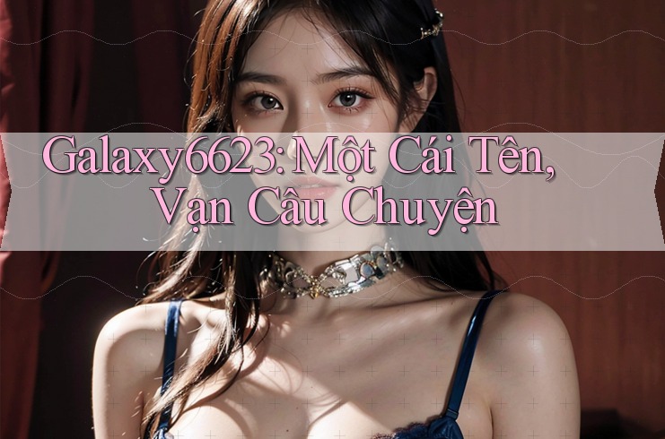 Galaxy6623: Một Cái Tên, Vạn Câu Chuyện Galaxy6623: Một Cái Tên, Vạn Câu Chuyện