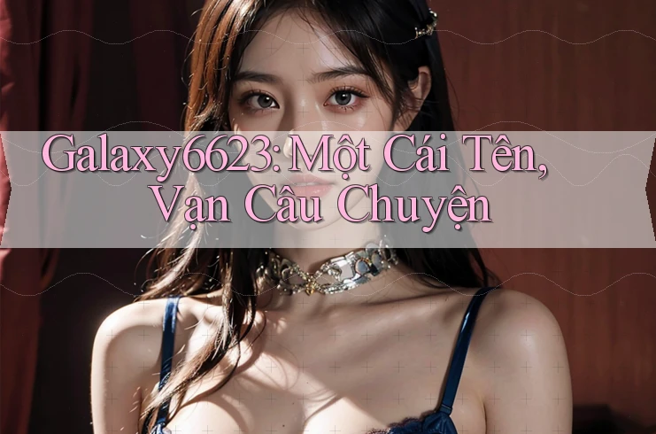 Galaxy6623: Một Cái Tên, Vạn Câu Chuyện