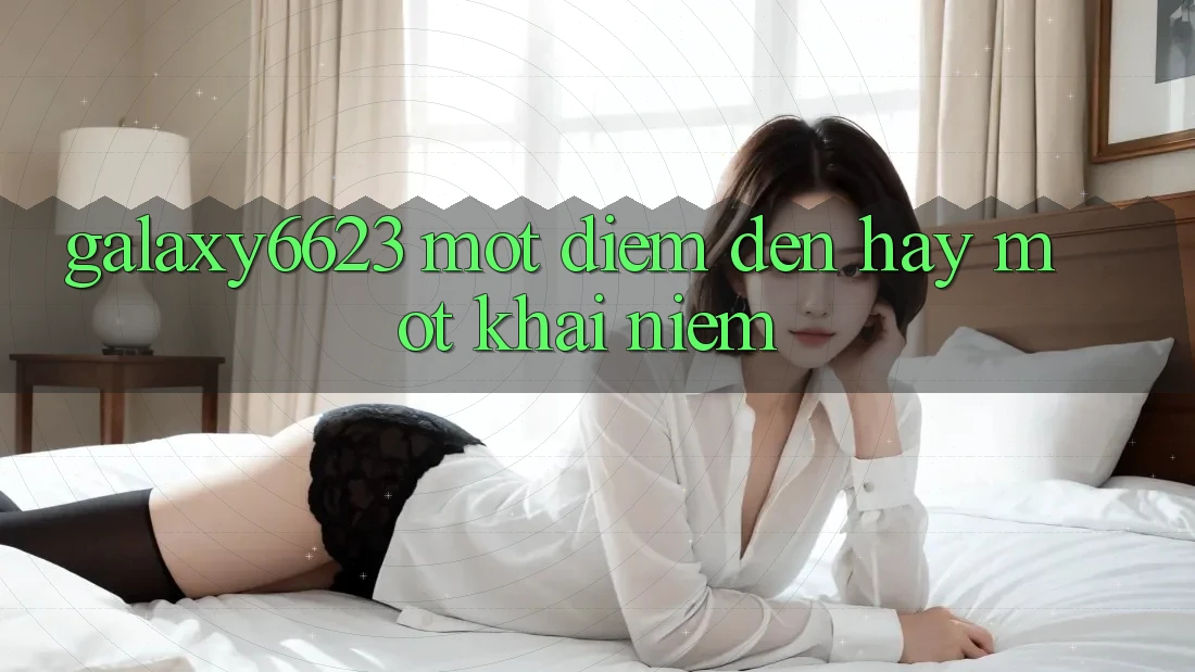 “Galaxy6623” – Một Điểm Đến Hay Một Khái Niệm? “Galaxy6623” – Một Điểm Đến Hay Một Khái Niệm?