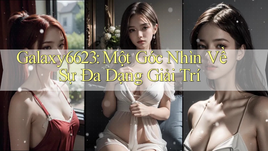 Galaxy6623: Một Góc Nhìn Về Sự Đa Dạng Giải Trí Galaxy6623: Một Góc Nhìn Về Sự Đa Dạng Giải Trí