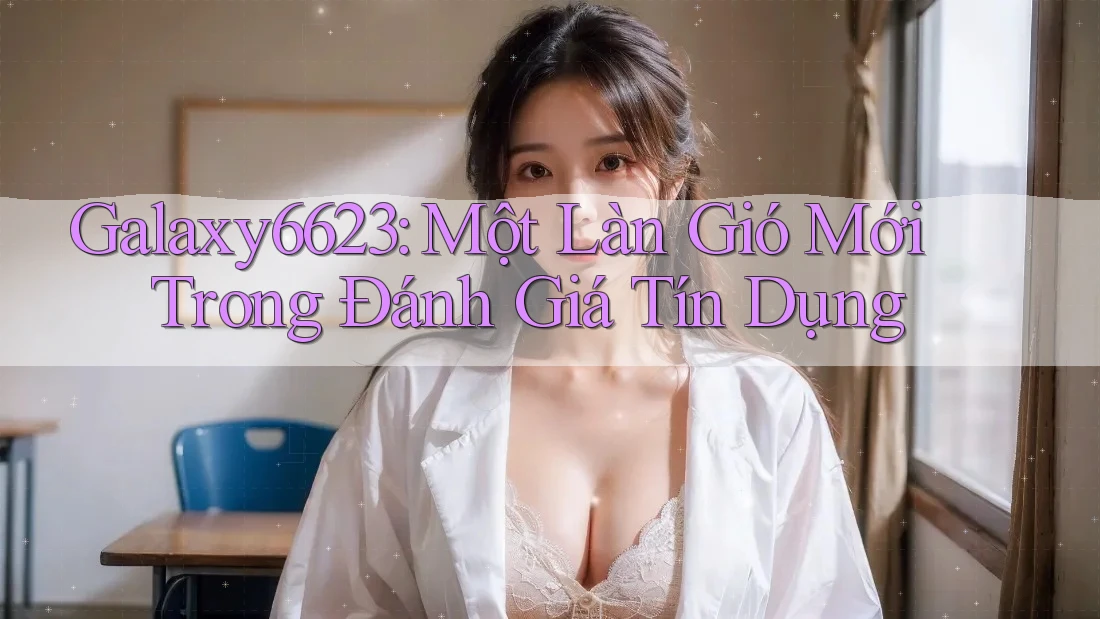 Galaxy6623: Một Làn Gió Mới Trong Đánh Giá Tín Dụng