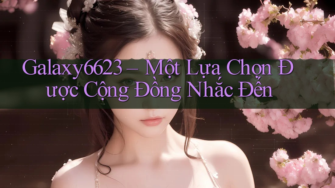 Galaxy6623 – Một Lựa Chọn Được Cộng Đồng Nhắc Đến Galaxy6623 – Một Lựa Chọn Được Cộng Đồng Nhắc Đến