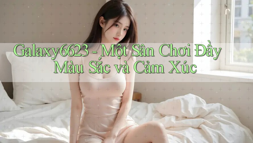 Galaxy6623 - Một Sân Chơi Đầy Màu Sắc và Cảm Xúc Galaxy6623 - Một Sân Chơi Đầy Màu Sắc và Cảm Xúc