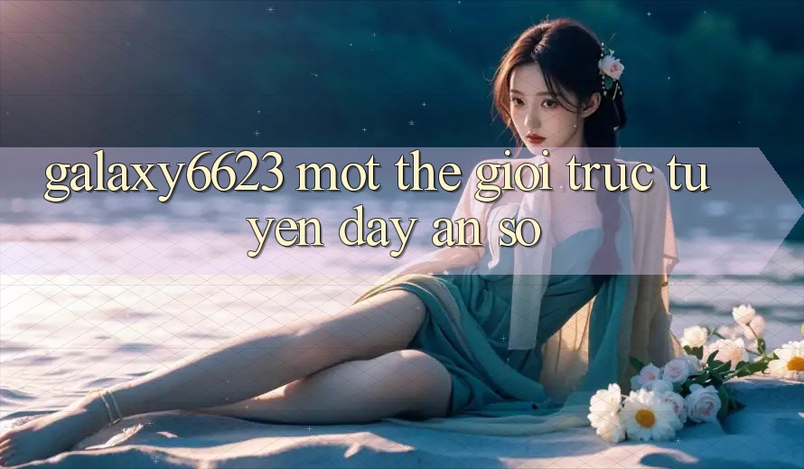 “Galaxy6623” – Một Thế Giới Trực Tuyến Đầy Ẩn Số “Galaxy6623” – Một Thế Giới Trực Tuyến Đầy Ẩn Số