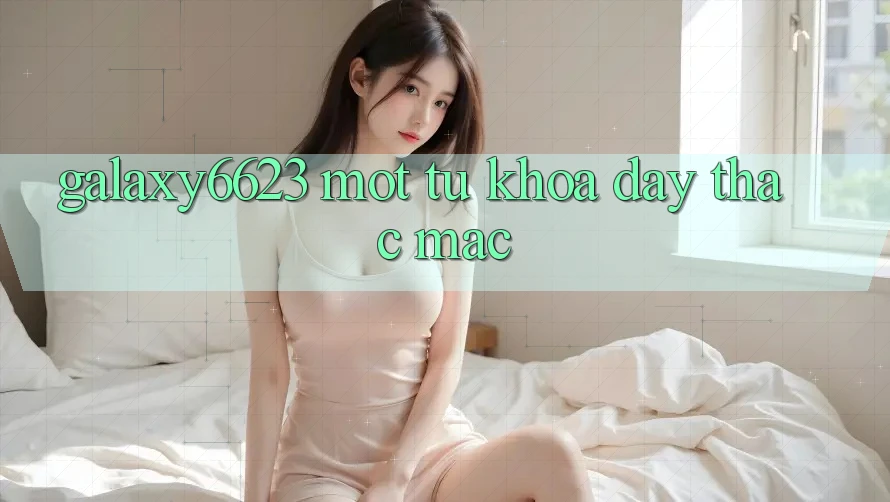 “Galaxy6623” – Một Từ Khóa Đầy Thắc Mắc “Galaxy6623” – Một Từ Khóa Đầy Thắc Mắc