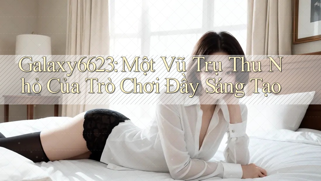 Galaxy6623: Một Vũ Trụ Thu Nhỏ Của Trò Chơi Đầy Sáng Tạo Galaxy6623: Một Vũ Trụ Thu Nhỏ Của Trò Chơi Đầy Sáng Tạo