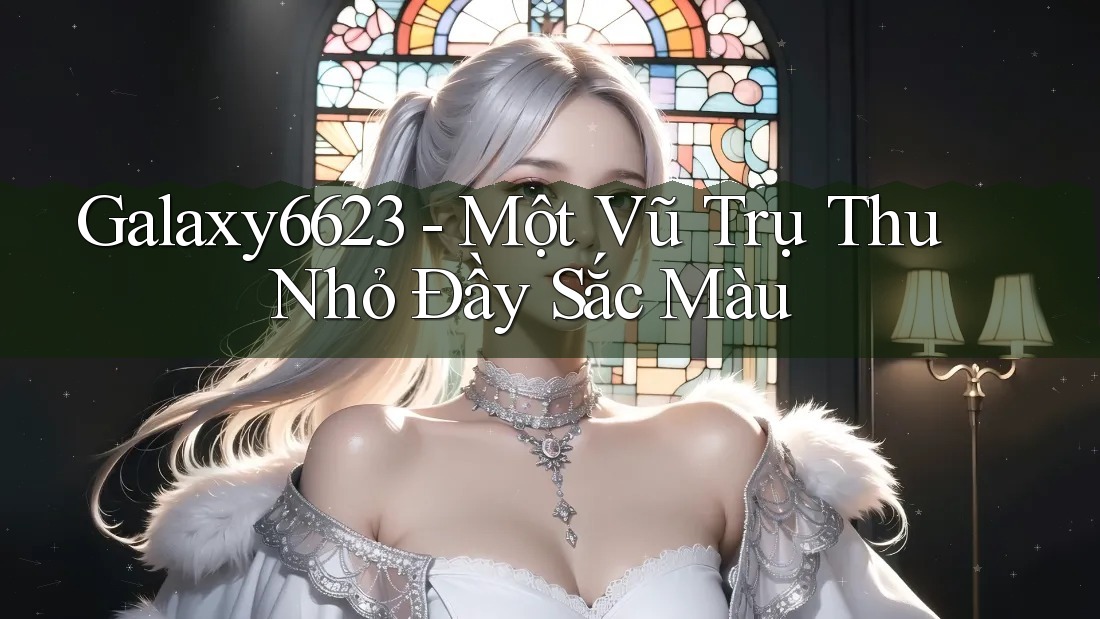 Galaxy6623 - Một Vũ Trụ Thu Nhỏ Đầy Sắc Màu Galaxy6623 - Một Vũ Trụ Thu Nhỏ Đầy Sắc Màu