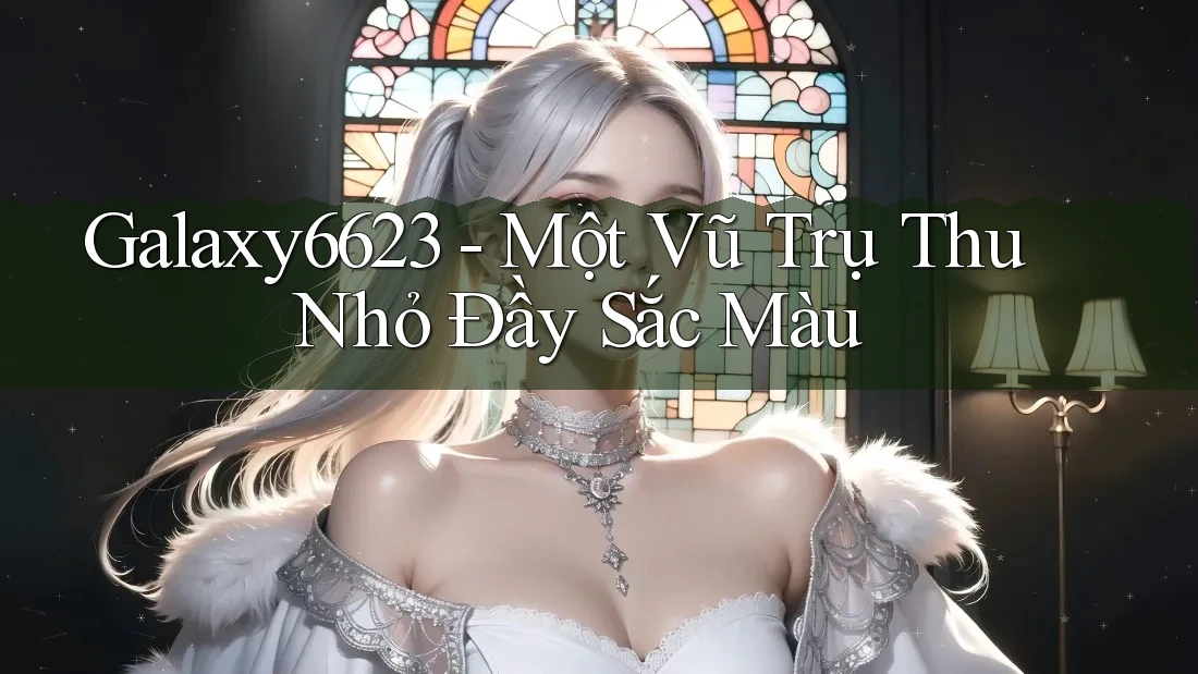 Galaxy6623 - Một Vũ Trụ Thu Nhỏ Đầy Sắc Màu Galaxy6623 - Một Vũ Trụ Thu Nhỏ Đầy Sắc Màu
