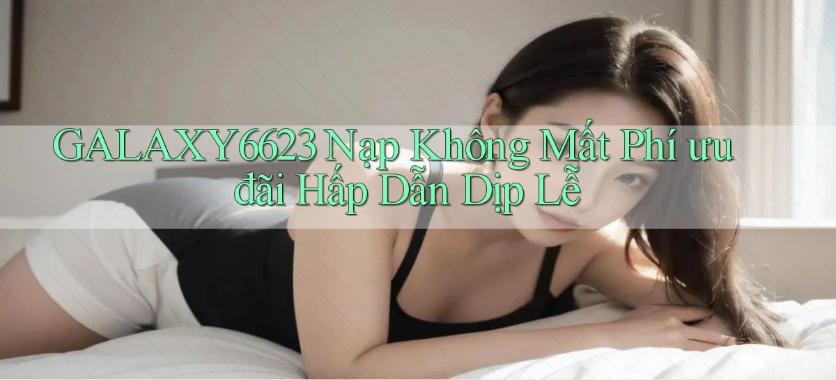 galaxy6623 nạp không mất phí ưu đãi hấp dẫn dịp lễ