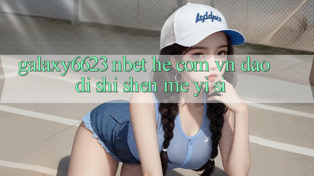“Galaxy6623”、“nbet”和“. com. vn”到底是什么意思？