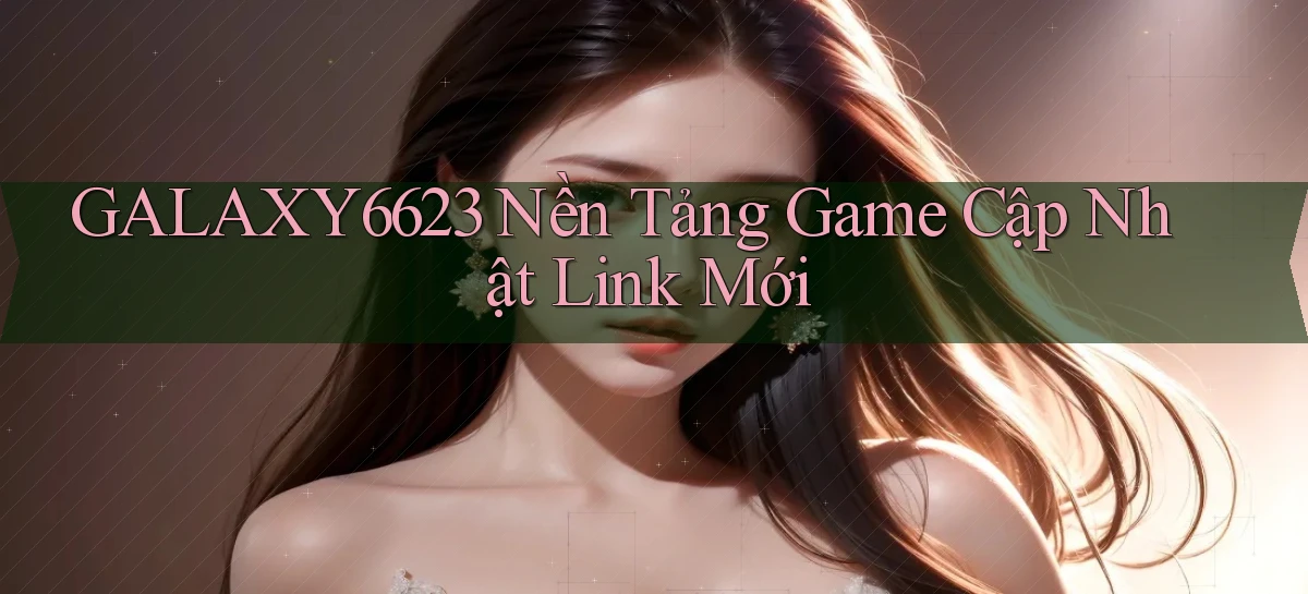 galaxy6623   Nền Tảng Game Cập Nhật Link Mới