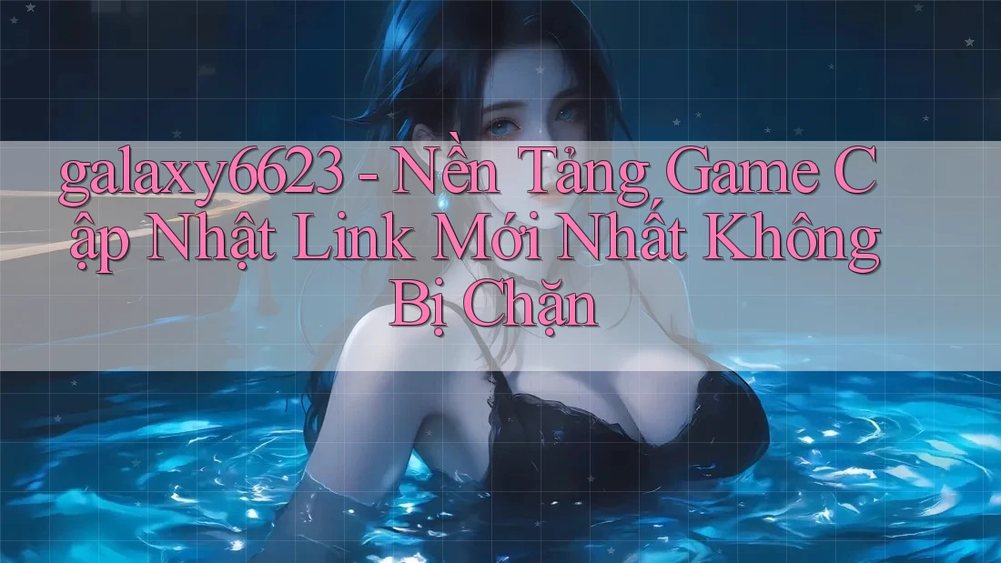 galaxy6623 - Nền Tảng Game Cập Nhật Link Mới Nhất Không Bị Chặn galaxy6623 - Nền Tảng Game Cập Nhật Link Mới Nhất Không Bị Chặn