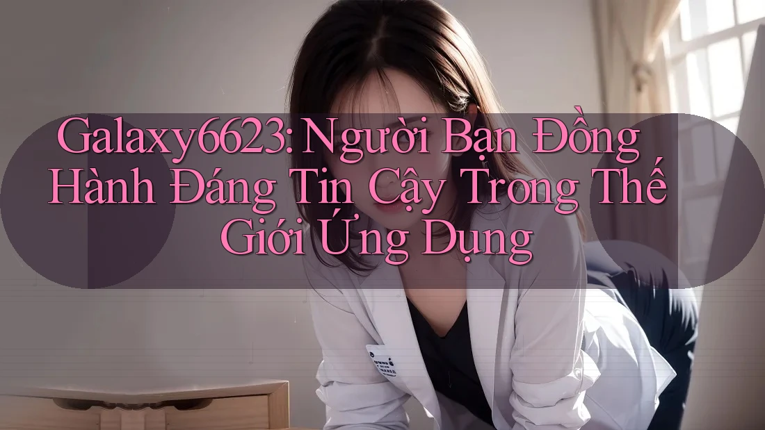 Galaxy6623: Người Bạn Đồng Hành Đáng Tin Cậy Trong Thế Giới Ứng Dụng Galaxy6623: Người Bạn Đồng Hành Đáng Tin Cậy Trong Thế Giới Ứng Dụng