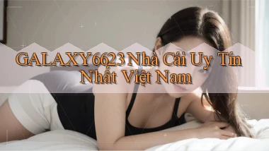 galaxy6623 nhà cái uy tín nhất việt nam