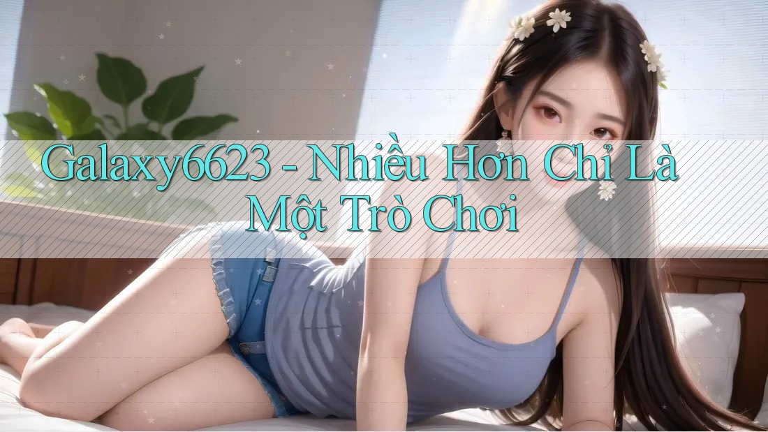 Galaxy6623 - Nhiều Hơn Chỉ Là Một Trò Chơi Galaxy6623 - Nhiều Hơn Chỉ Là Một Trò Chơi
