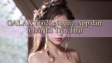 galaxy6623 những app đánh bài đổi tiền thật
