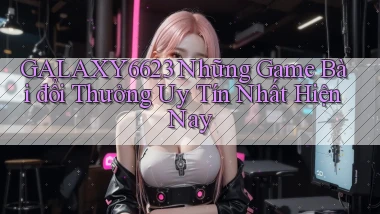 galaxy6623 những game bài đổi thưởng uy tín nhất hiện nay