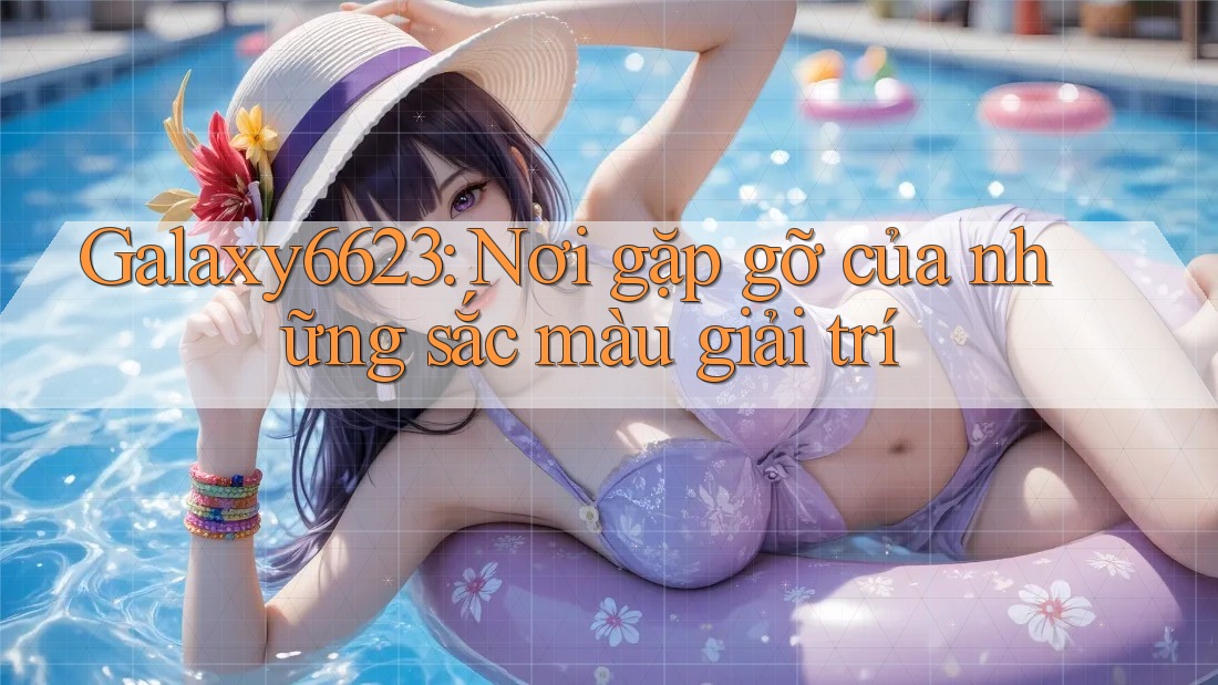 Galaxy6623: Nơi gặp gỡ của những sắc màu giải trí Galaxy6623: Nơi gặp gỡ của những sắc màu giải trí