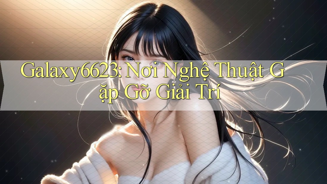 Galaxy6623: Nơi Nghệ Thuật Gặp Gỡ Giải Trí Galaxy6623: Nơi Nghệ Thuật Gặp Gỡ Giải Trí