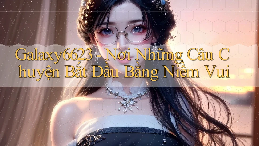 Galaxy6623 - Nơi Những Câu Chuyện Bắt Đầu Bằng Niềm Vui Galaxy6623 - Nơi Những Câu Chuyện Bắt Đầu Bằng Niềm Vui