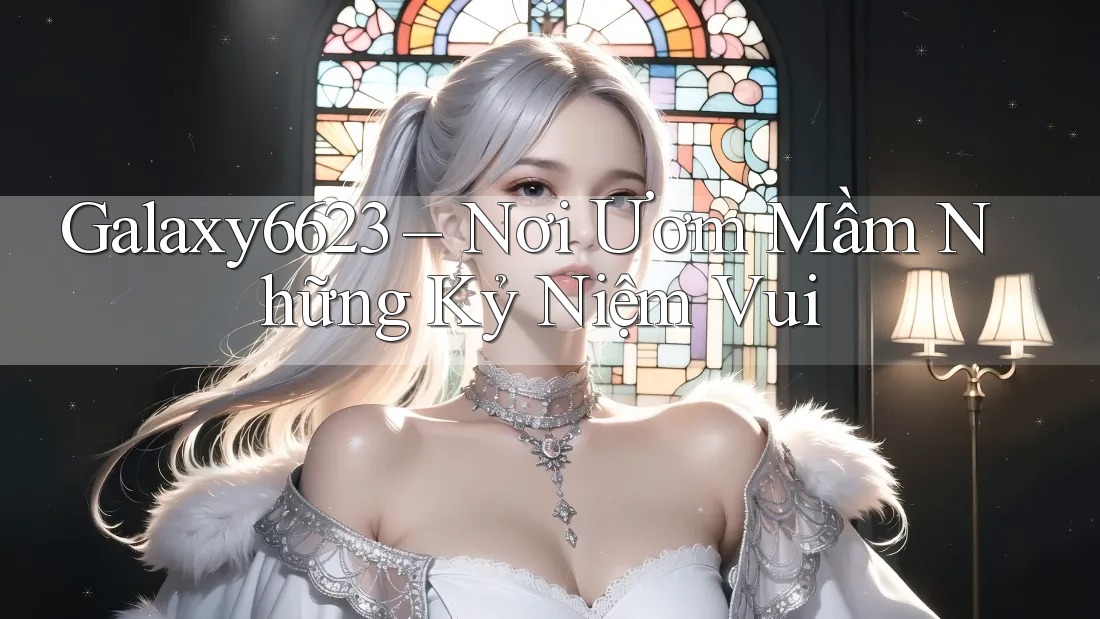 Galaxy6623 – Nơi Ươm Mầm Những Kỷ Niệm Vui Galaxy6623 – Nơi Ươm Mầm Những Kỷ Niệm Vui