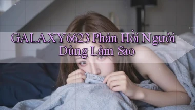 galaxy6623 phản hồi người dùng làm sao