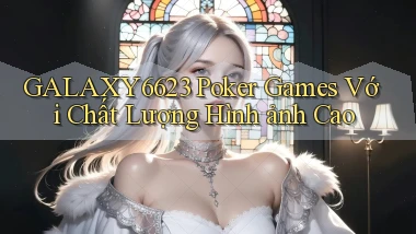 galaxy6623  poker games với chất lượng hình ảnh cao