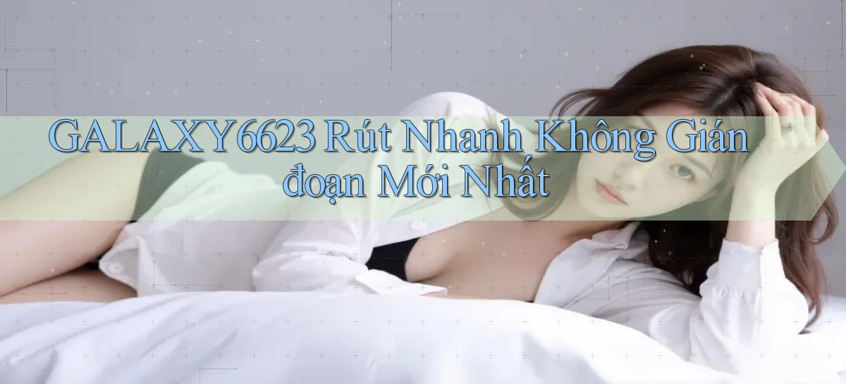 galaxy6623 rút nhanh không gián đoạn mới nhất