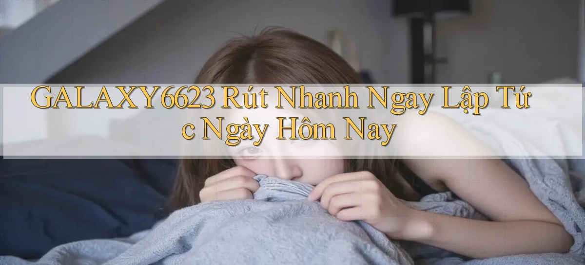 galaxy6623 rút nhanh ngay lập tức ngày hôm nay