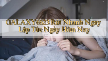 galaxy6623 rút nhanh ngay lập tức ngày hôm nay