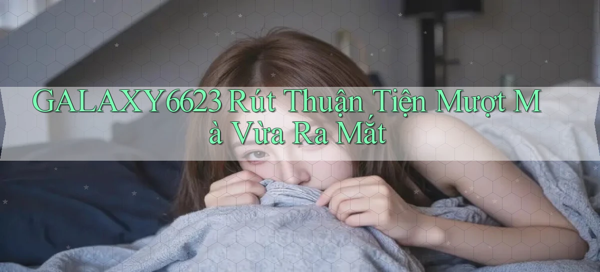 galaxy6623 rút thuận tiện mượt mà vừa ra mắt