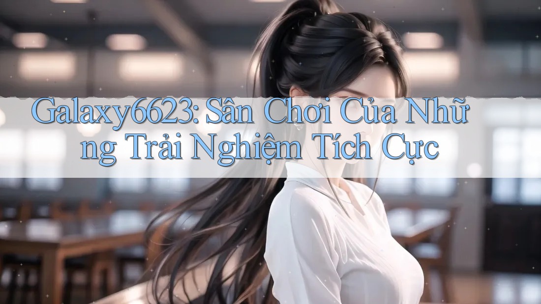 Galaxy6623: Sân Chơi Của Những Trải Nghiệm Tích Cực Galaxy6623: Sân Chơi Của Những Trải Nghiệm Tích Cực
