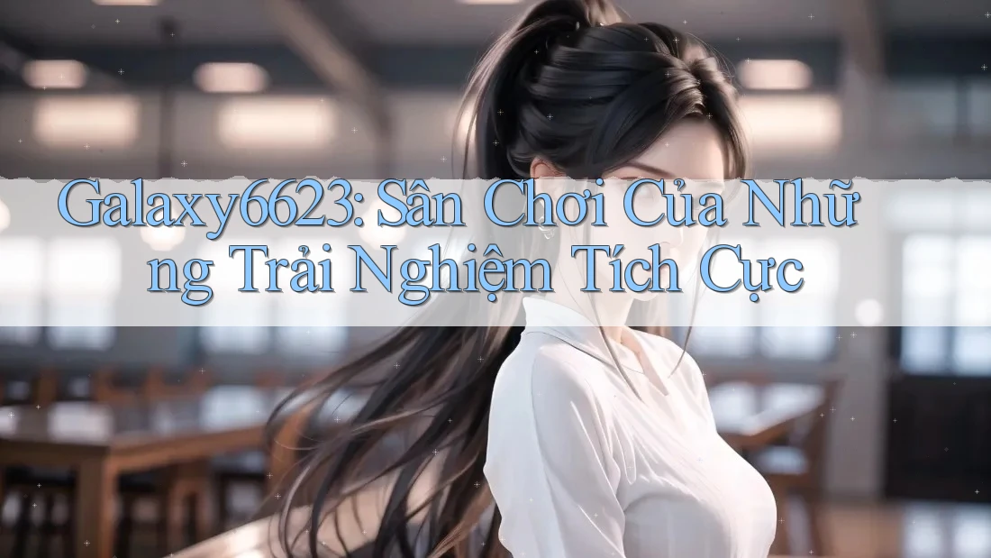 Galaxy6623: Sân Chơi Của Những Trải Nghiệm Tích Cực Galaxy6623: Sân Chơi Của Những Trải Nghiệm Tích Cực