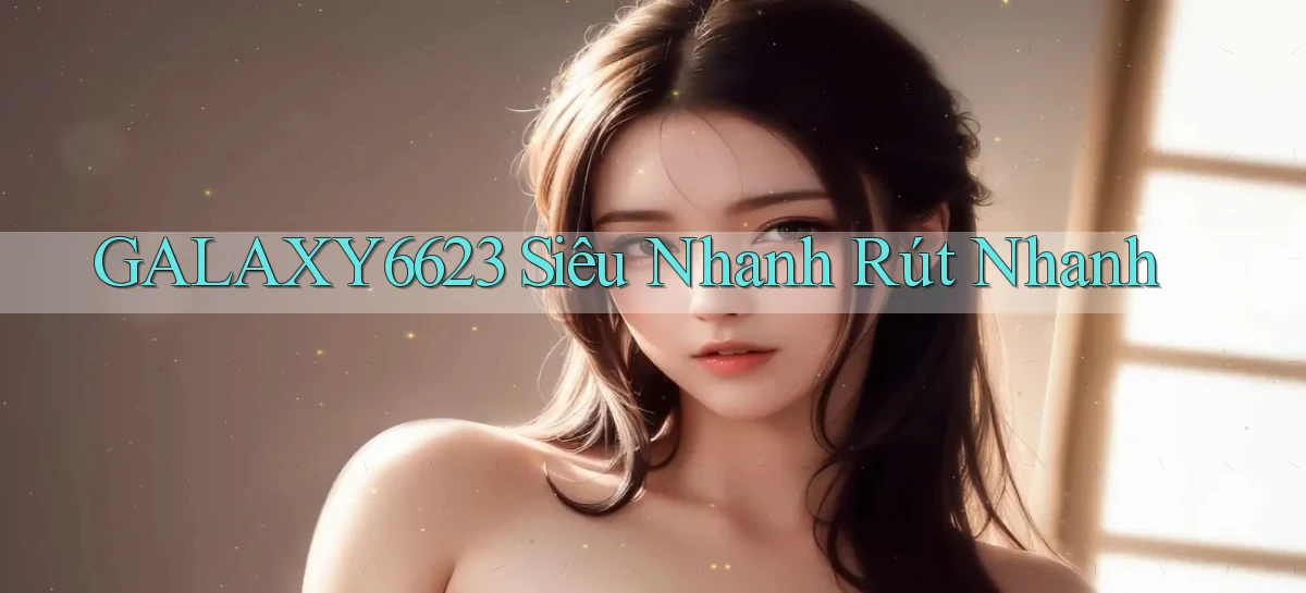 galaxy6623 siêu nhanh rút nhanh