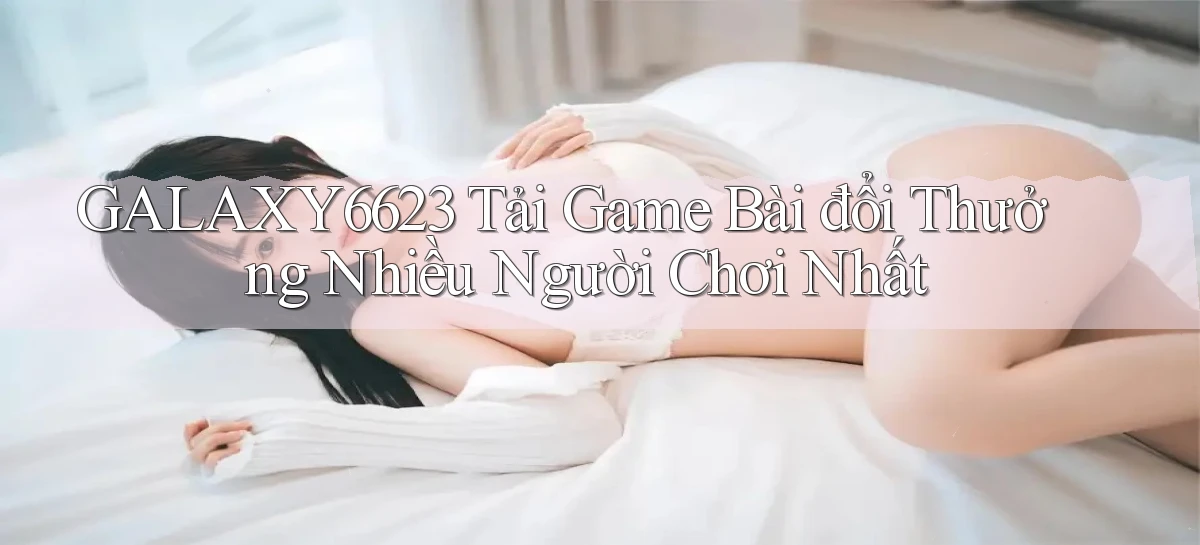 galaxy6623 tải game bài đổi thưởng nhiều người chơi nhất