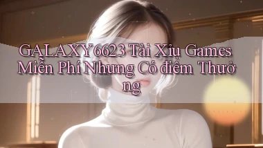 galaxy6623  tài xỉu games miễn phí nhưng có điểm thưởng