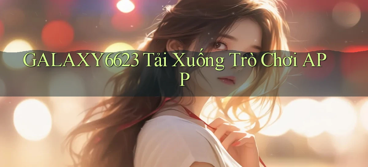 galaxy6623 Tải xuống trò chơi APP