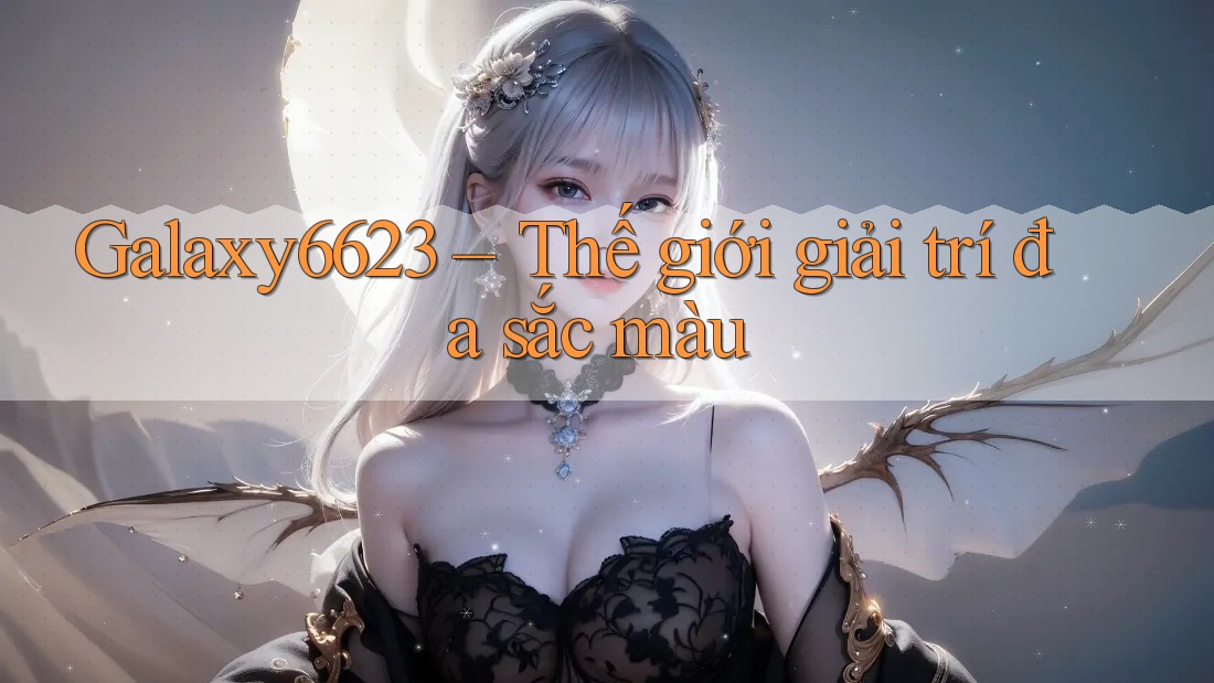 Galaxy6623 - Thế Giới Giải Trí Đa Sắc Màu Galaxy6623 - Thế Giới Giải Trí Đa Sắc Màu