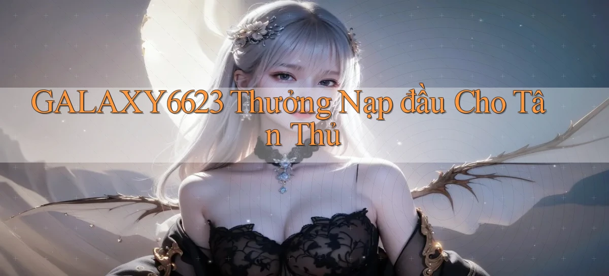 galaxy6623  thưởng nạp đầu cho tân thủ