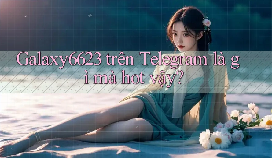 Galaxy6623 trên Telegram là gì mà hot vậy? Galaxy6623 trên Telegram là gì mà hot vậy?