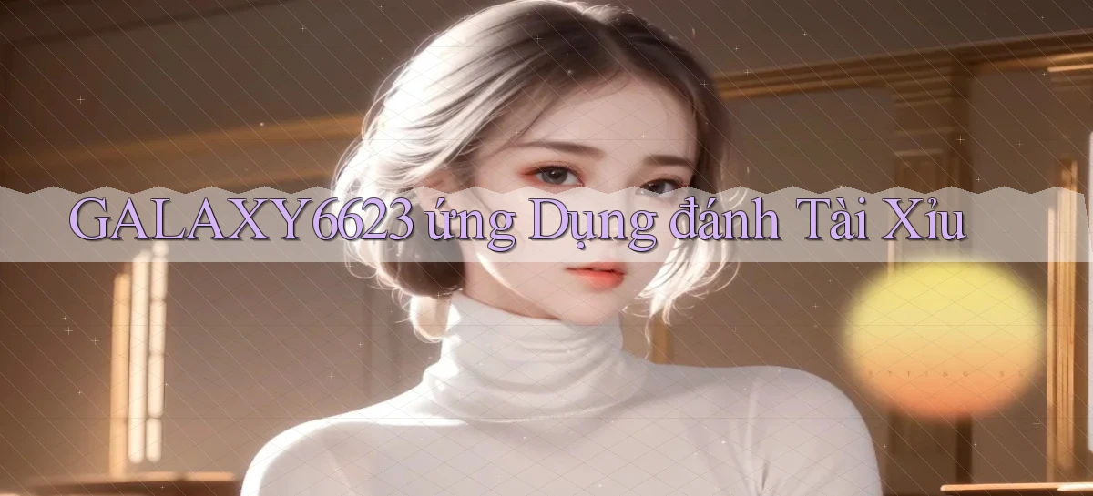 galaxy6623 ứng dụng đánh tài xỉu