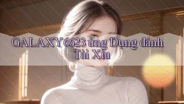galaxy6623 ứng dụng đánh tài xỉu